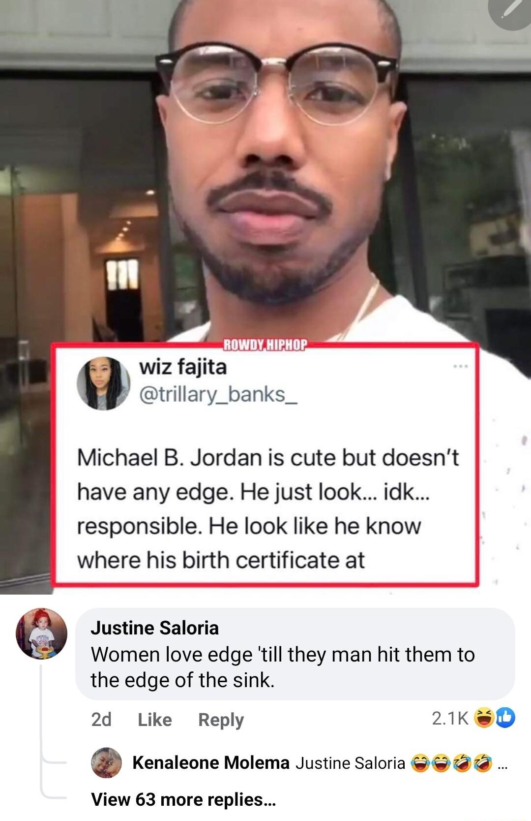 wiz fajita g trillary_banks_ Michael B Jordan is cute but doesnt have any edge He just look idk responsible He look like he know where his birth certificate at Justine Saloria Women love edge till they man hit them to the edge of the sink 2d Like Reply 21K D Kenaleone Molema Justine Saloria View 63 more replies