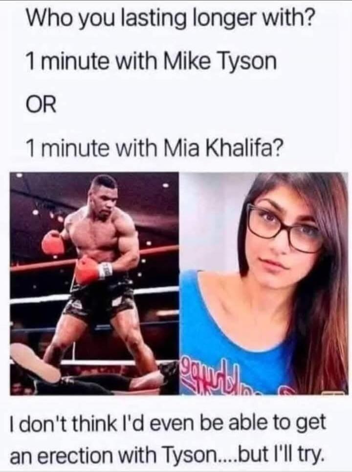 Who you lasting longer with? 1 minute with Mike Tyson OR 1 minute with [redacted]? I don't think I'd even be able to get an erection with Tyson...but I'll try.