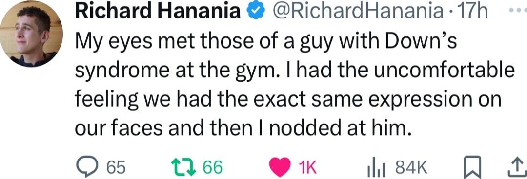 My eyes met those of a guy with Downs syndrome at the gym had the uncomfortable feeling we had the exact same expression on our faces and then I nodded at him Q65 1166 K sk A G Richard Hanania RichardHanania 17h