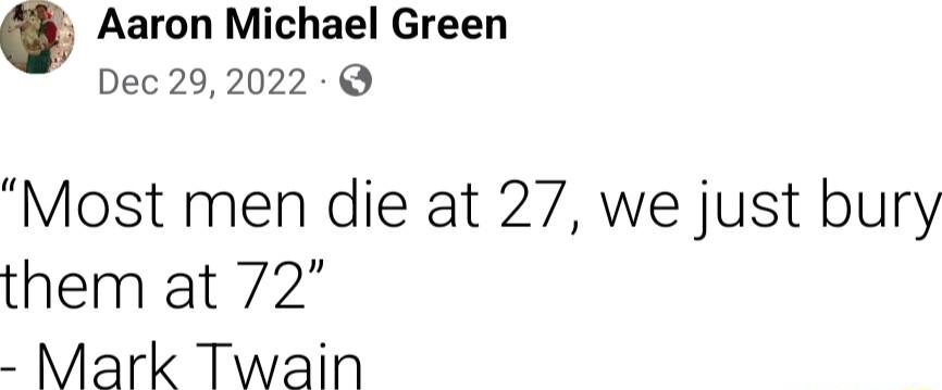 Aaron Michael Green Dec 292022 Most men die at 27 we just bury them at 72 Mark Twain