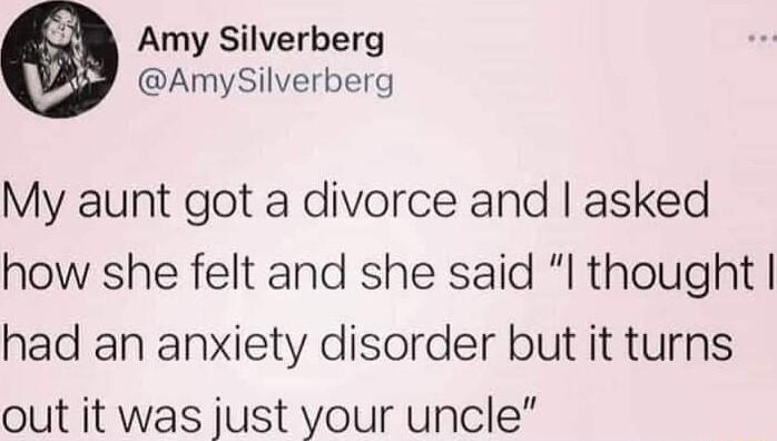 Amy Silverberg AmySilverberg My aunt got a divorce and asked how she felt and she said I thought had an anxiety disorder but it turns out it was just your uncle