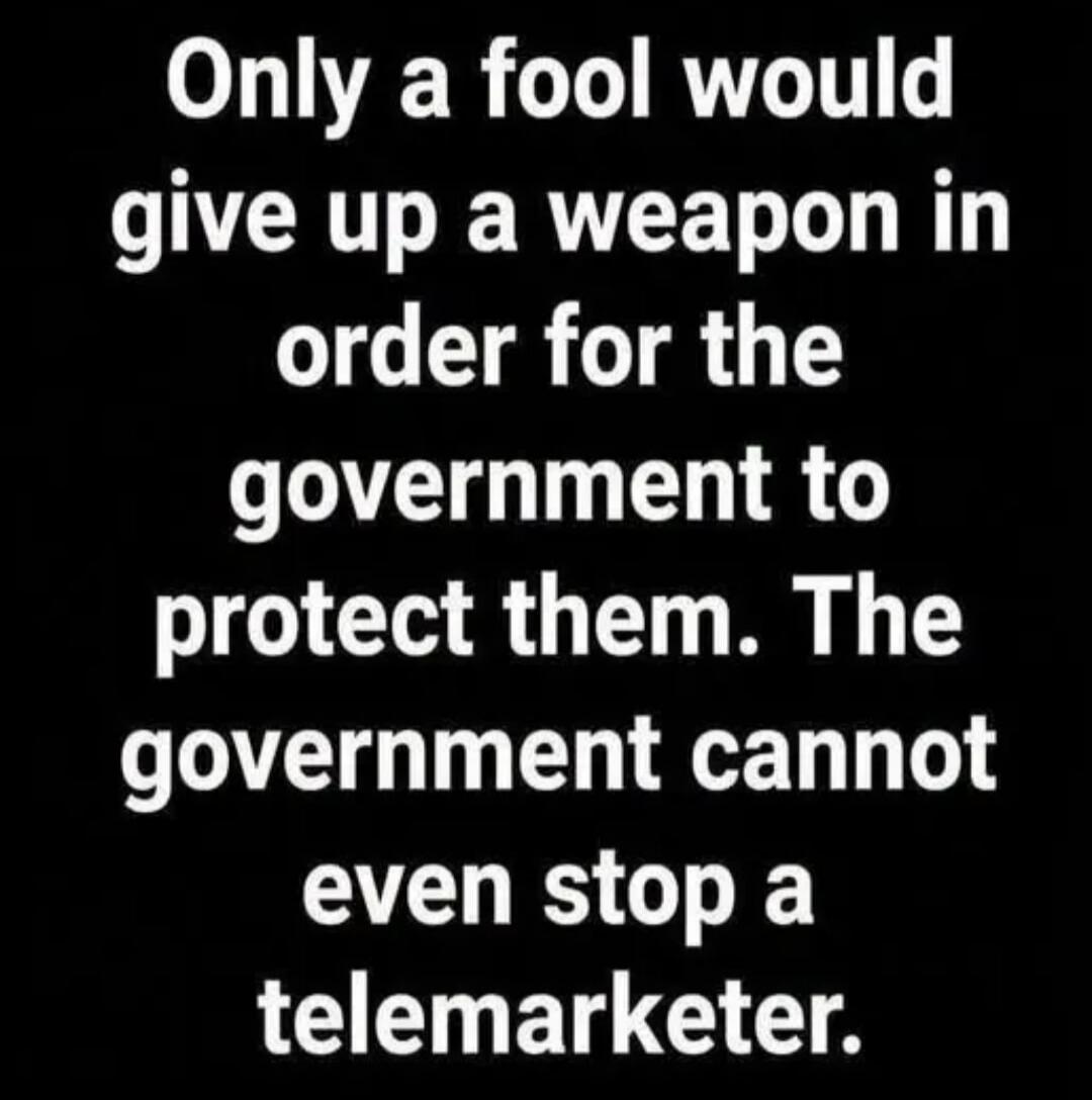 Only a fool would give up a weapon in order for the government to protect them. The government cannot even stop a telemarketer.
