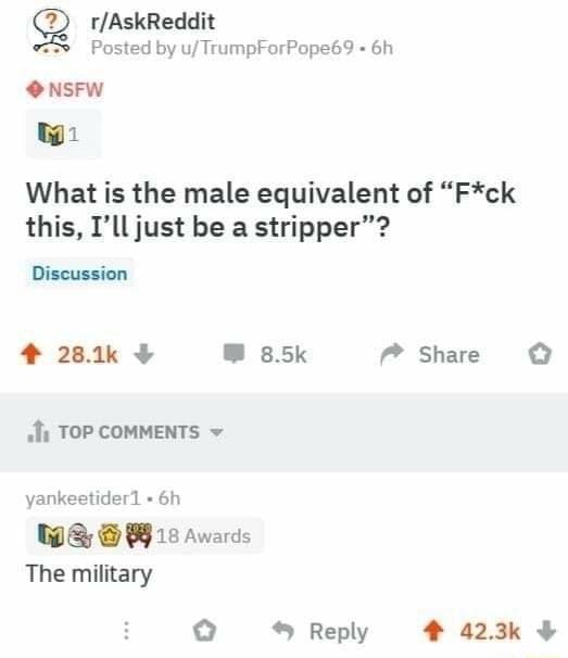 rAskReddit S Posted by uTrumpForPope69 6h NSFW M What is the male equivalent of Fck this Ill just be a stripper Di z 4 281k W 85k M Share JI TOP COMMENTS yankeetider1 6h W W18 Awards The military o Reply 4 223k