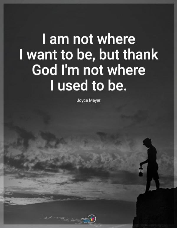 I am not where I want to be, but thank God I'm not where I used to be. Joyce Meyer