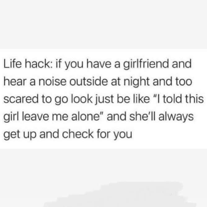 Life hack if you have a girlfriend and hear a noise outside at night and too scared to go look just be like I told this girl leave me alone and shell always get up and check for you