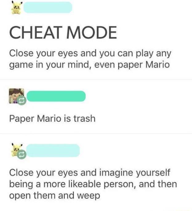 4 CHEAT MODE Close your eyes and you can play any game in your mind even paper Mario Paper Mario is trash Close your eyes and imagine yourself being a more likeable person and then open them and weep