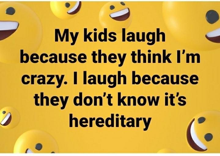 4 My kids laugh because they think Im crazy laugh because they dont know its 4 hereditary o e AN