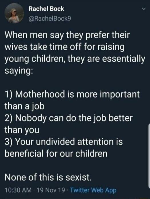 When men say they prefer their wives take time off for raising young children, they are essentially saying: 1) Motherhood is more important than a job 2) Nobody can do the job better than you 3) Your undivided attention is beneficial for our children. None of this is sexist.