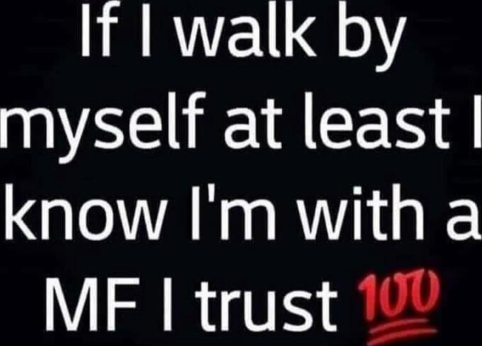 If I walk by myself at least I know I'm with a MF I trust 💯