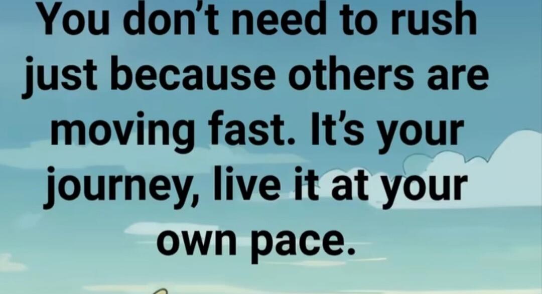You don't need to rush just because others are moving fast. It's your journey, live it at your own pace.