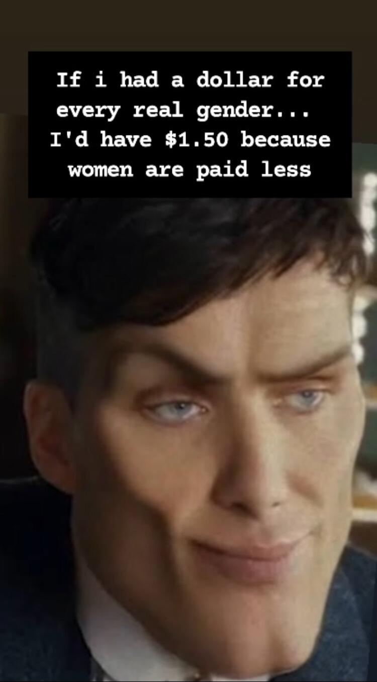 If i had a dollar for every real gender Id have 150 because women are paid less