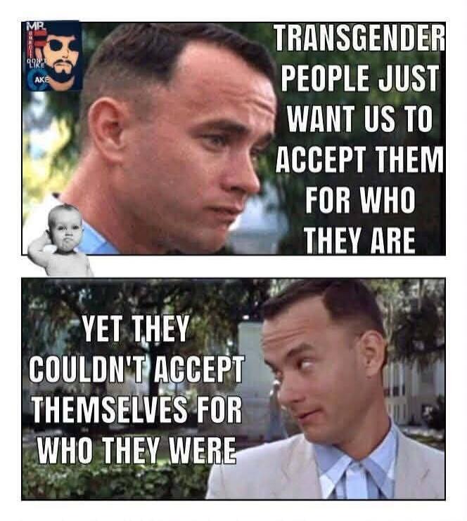 MR. DON'T LIKE AKE TRANSGENDER PEOPLE JUST WANT US TO ACCEPT THEM FOR WHO THEY ARE YET THEY COULDN'T ACCEPT THEMSELVES FOR WHO THEY WERE