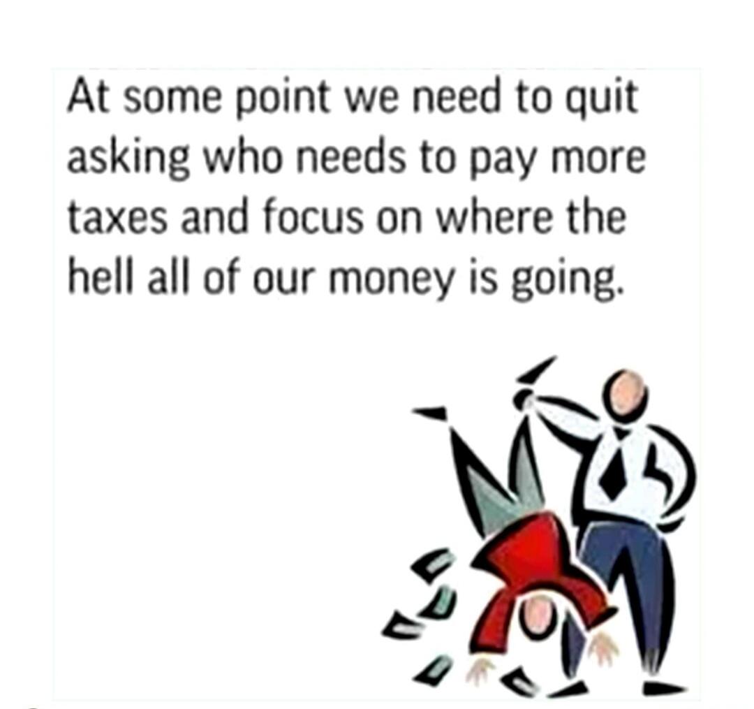 At some point we need to quit asking who needs to pay more taxes and focus on where the hell all of our money is going.