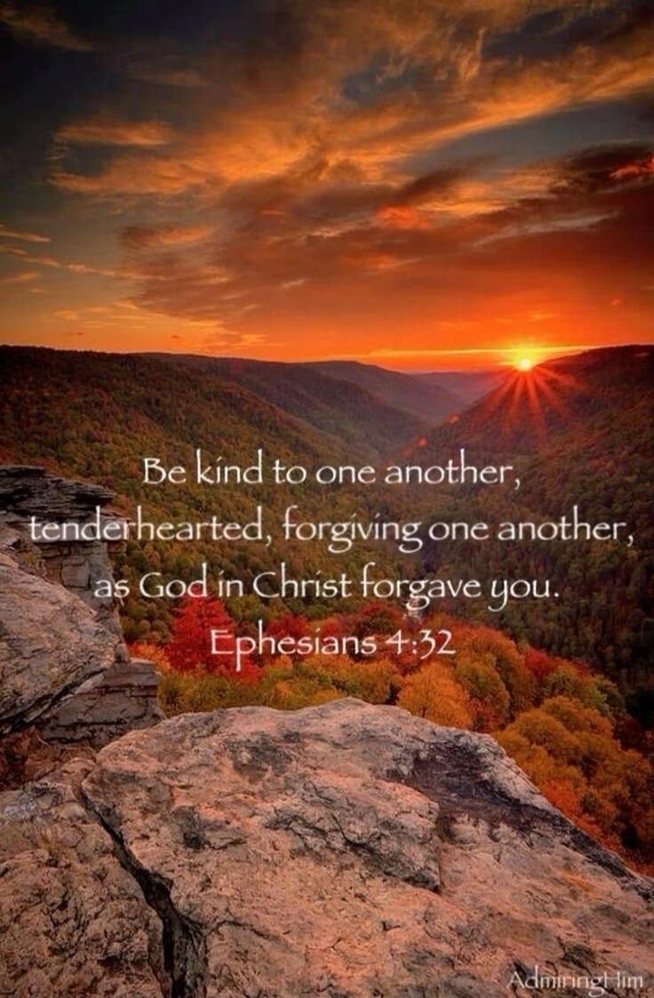 Be kind to one another, tenderhearted, forgiving one another, as God in Christ forgave you. Ephesians 4:32