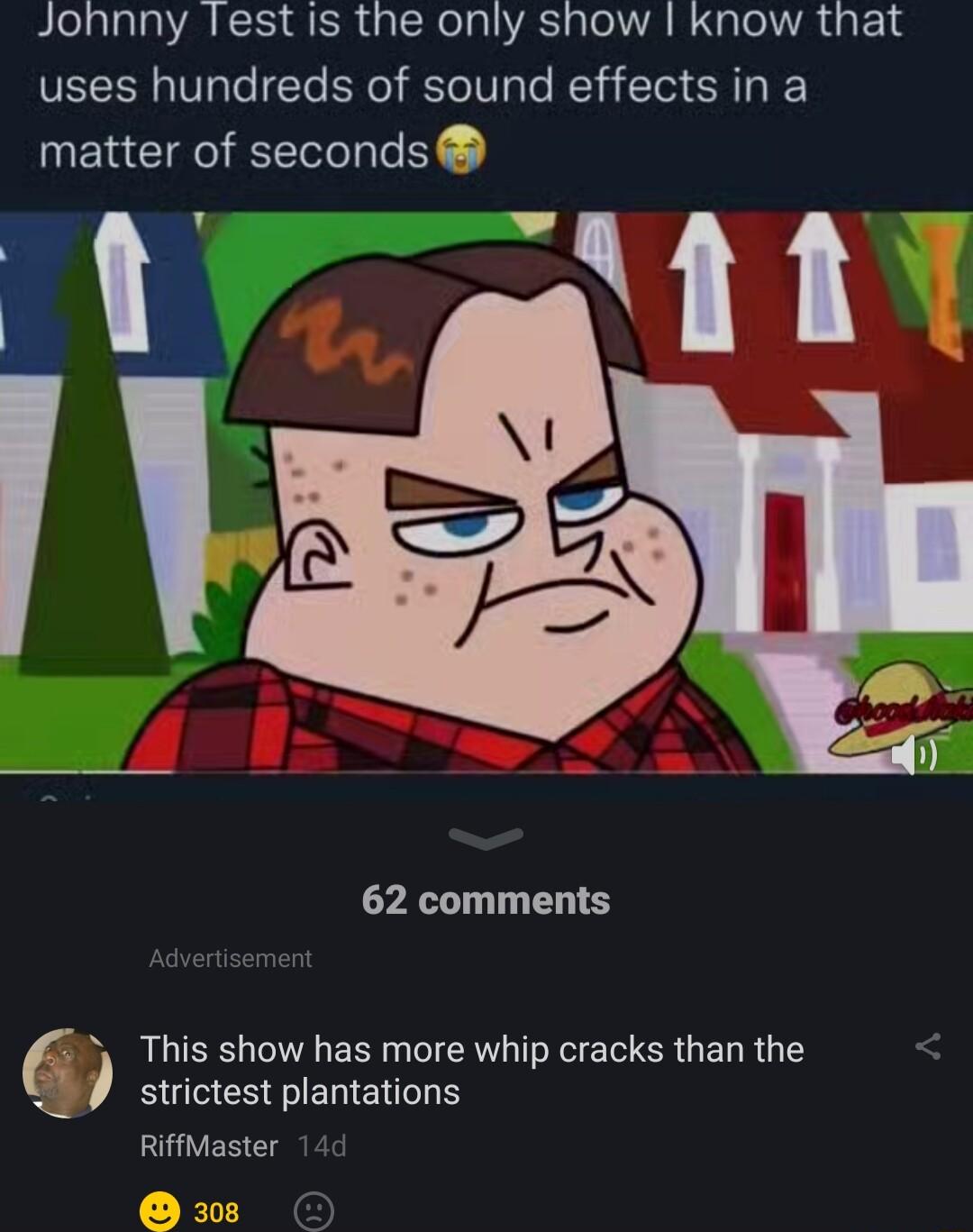 Johnny Test is the only show know that uses hundreds of sound effects in a matter of seconds 62 comments T showhas more whip cracks than the strictest plantations RiffMaster