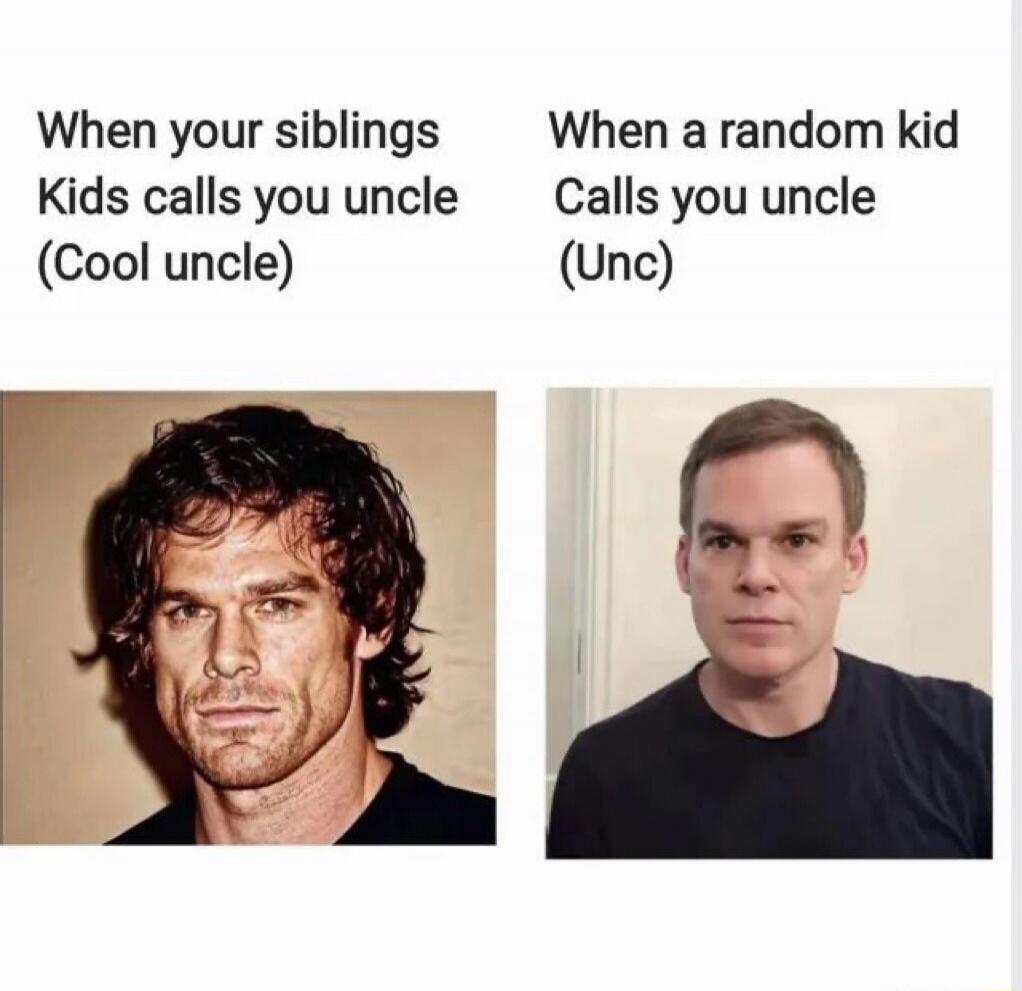 When your siblings Kids calls you uncle (Cool uncle) When a random kid Calls you uncle (Unc)