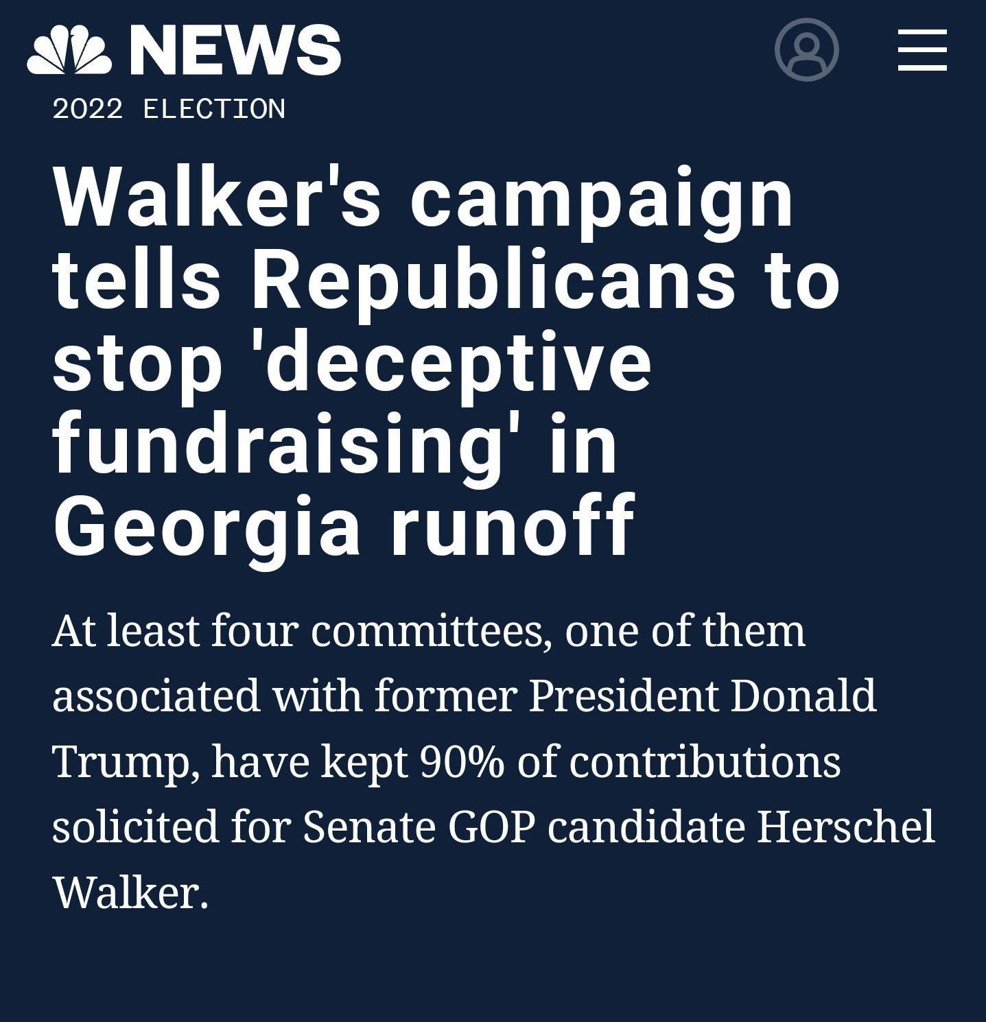 Ak NEWS 2022 ELECTION Walkers campaign tells Republicans to 53 00 o e YL o3 A2 L GTETES e Ty Georgia runoff At least four committees one of them associated with former President Donald Trump have kept 90 of contributions solicited for Senate GOP candidate Herschel Walker