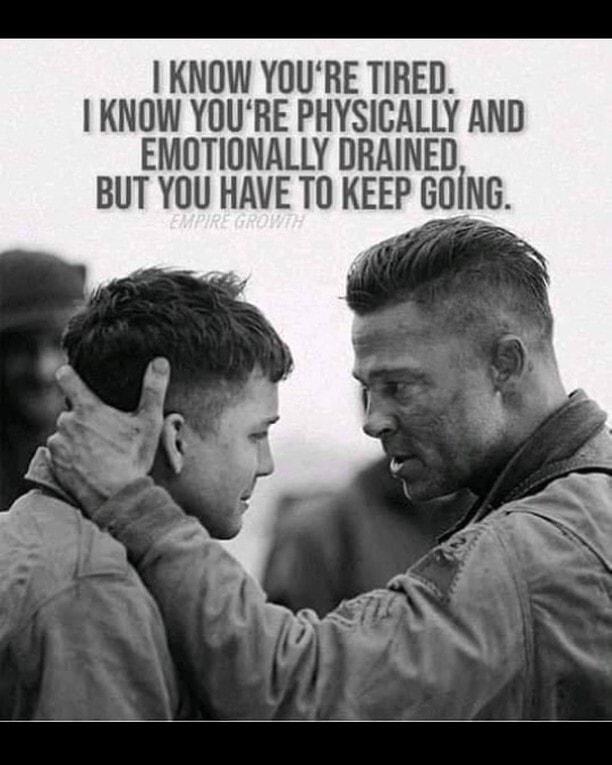 KNOW YOURE TIRED KNOW YOURE PHYSICALLY AND EMOTIONALLY DRAINED BUT YOU HAVE TO KEEP GOING