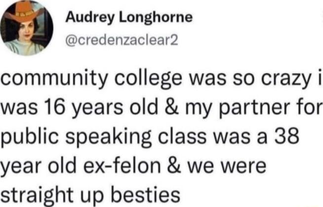 Audrey Longhorne credenzaclear2 community college was so crazy i was 16 years old my partner for public speaking class was a 38 year old ex felon we were straight up besties