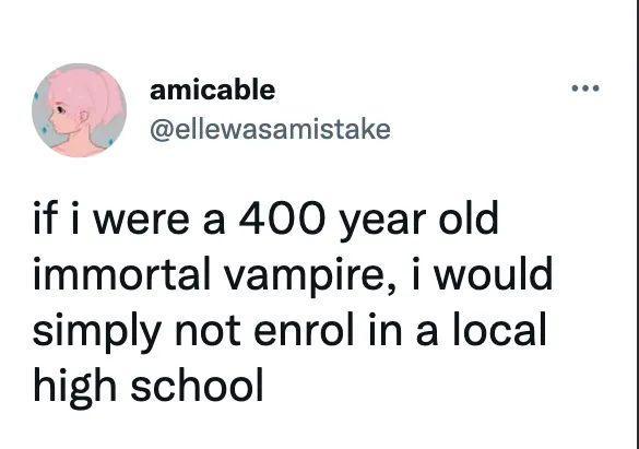 amicable t ellewasamistake if i were a 400 year old immortal vampire i would simply not enrol in a local high school