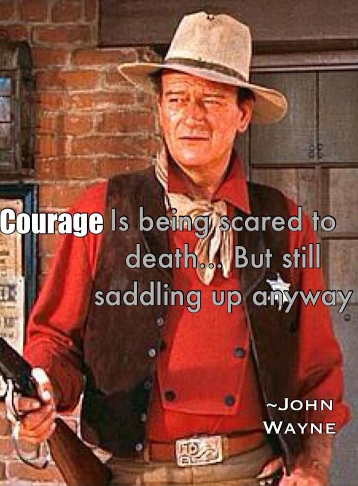 Courage Is being scared to death... But still saddling up anyway ~JOHN WAYNE