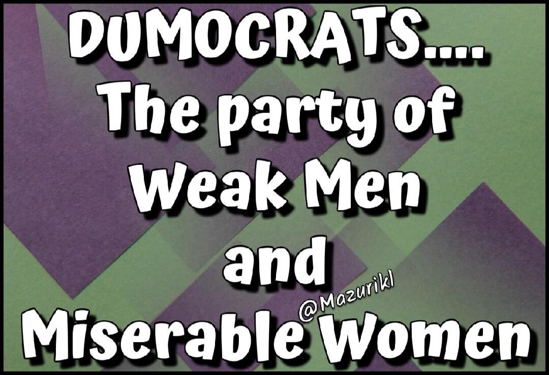 DUMOCRATS.... The party of Weak Men and Miserable Women @Mazurikl