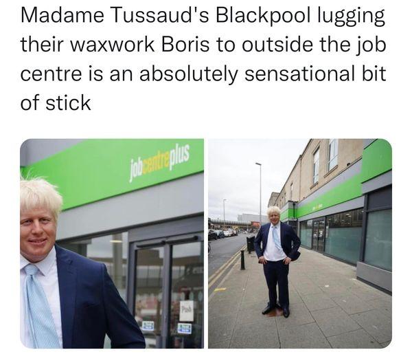 Madame Tussauds Blackpool lugging their waxwork Boris to outside the job centre is an absolutely sensational bit of stick