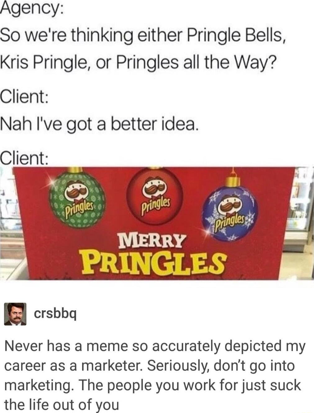 Agency So were thinking either Pringle Bells Kris Pringle or Pringles all the Way Client Nah Ive got a better idea Client Never has a meme so accurately depicted my career as a marketer Seriously dont go into marketing The people you work for just suck the life out of you