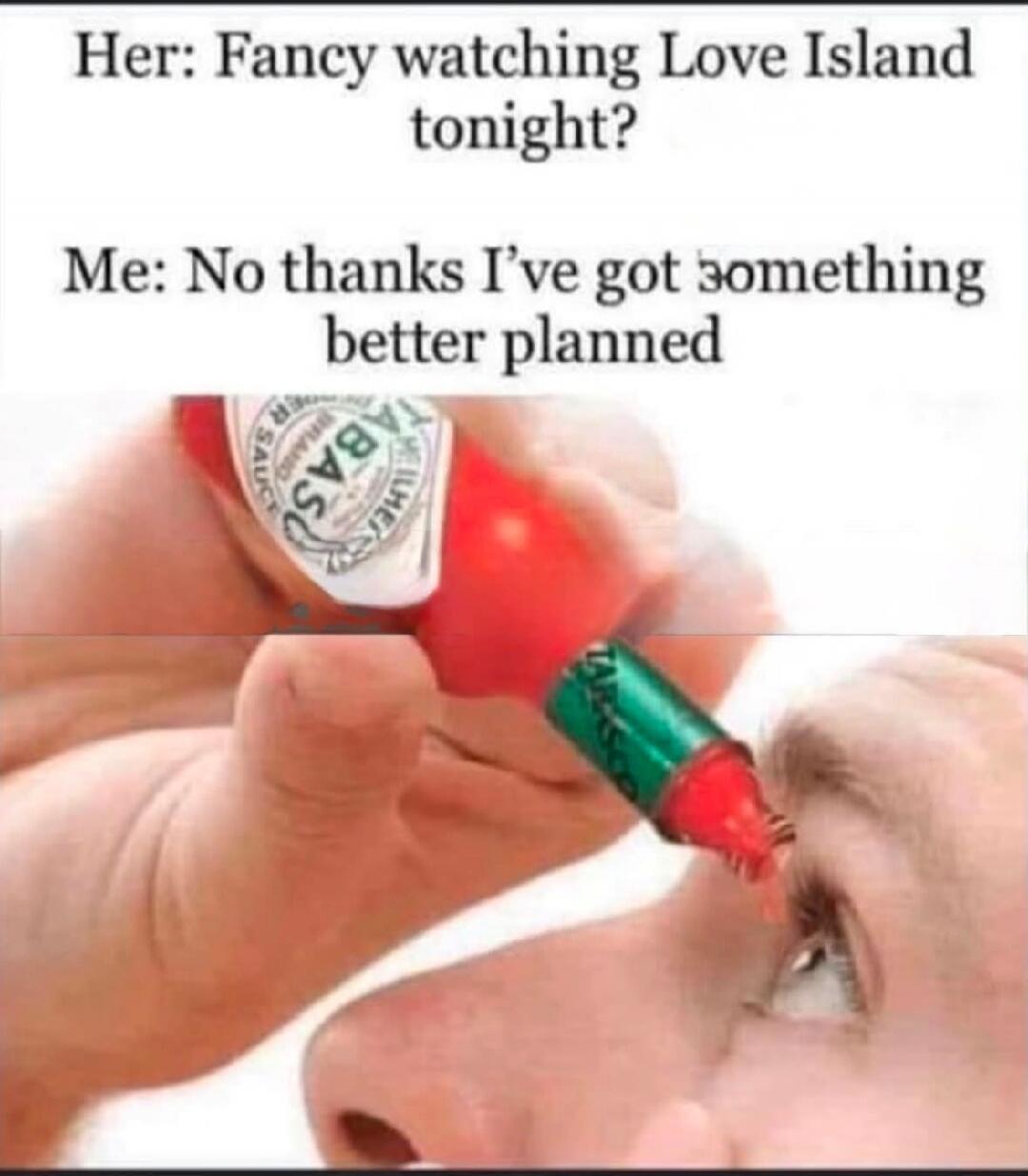 Her: Fancy watching Love Island tonight? Me: No thanks I've got something better planned