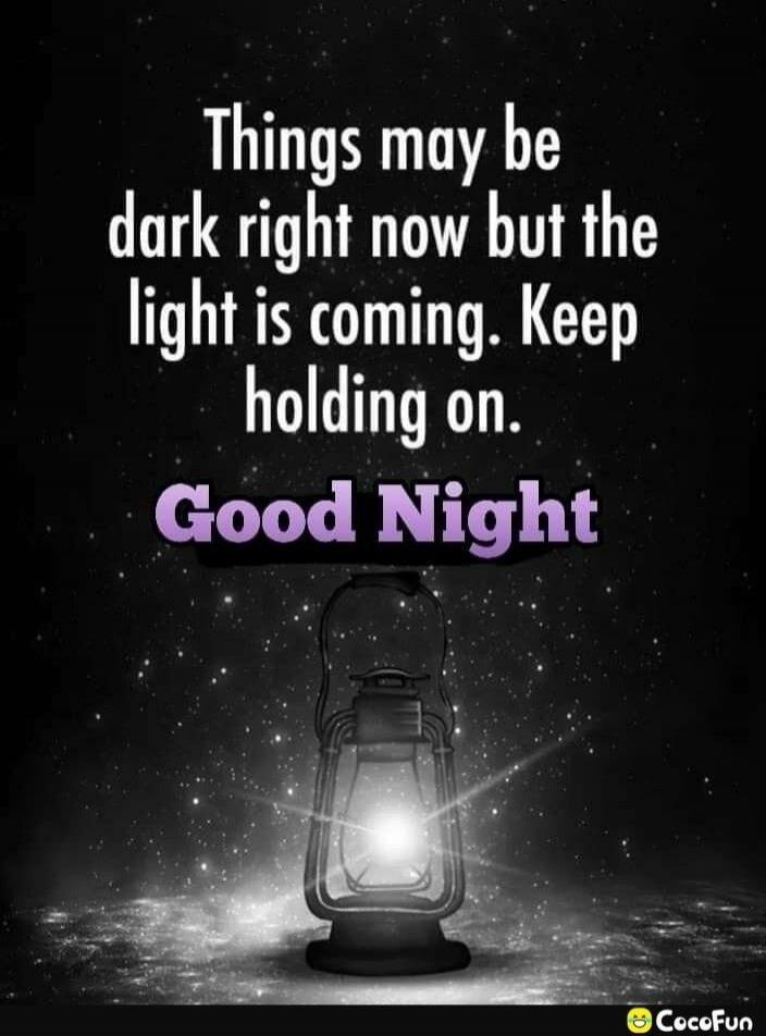 Things may be dark right now but the light is coming. Keep holding on. Good Night