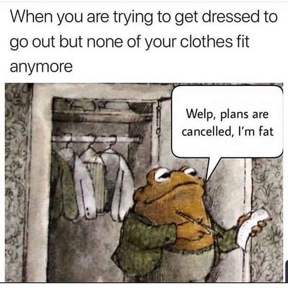 When you are trying to get dressed to go out but none of your clothes fit anymore Welp plans are cancelled Im fat