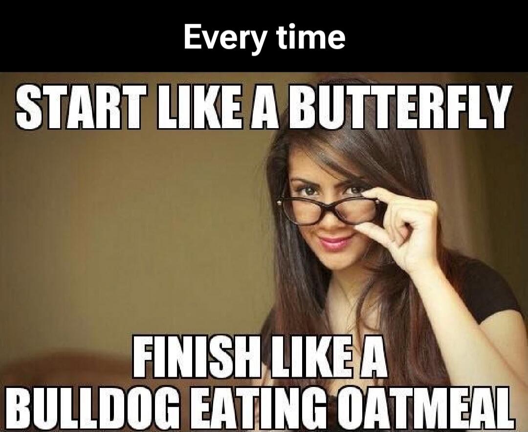 Every time START LIKE A BUTTERFLY FINISH LIKE A BULLDOG EATING OATMEAL