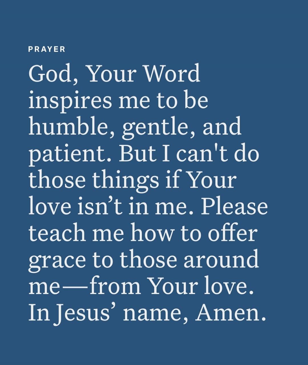 PRAYER
God, Your Word inspires me to be humble, gentle, and patient. But I can't do those things if Your love isn't in me. Please teach me how to offer grace to those around me—from Your love. In Jesus’ name, Amen.