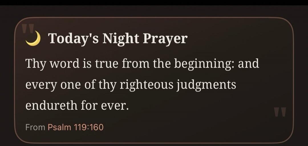 Today's Night Prayer Thy word is true from the beginning: and every one of thy righteous judgments endureth for ever. From Psalm 119:160
