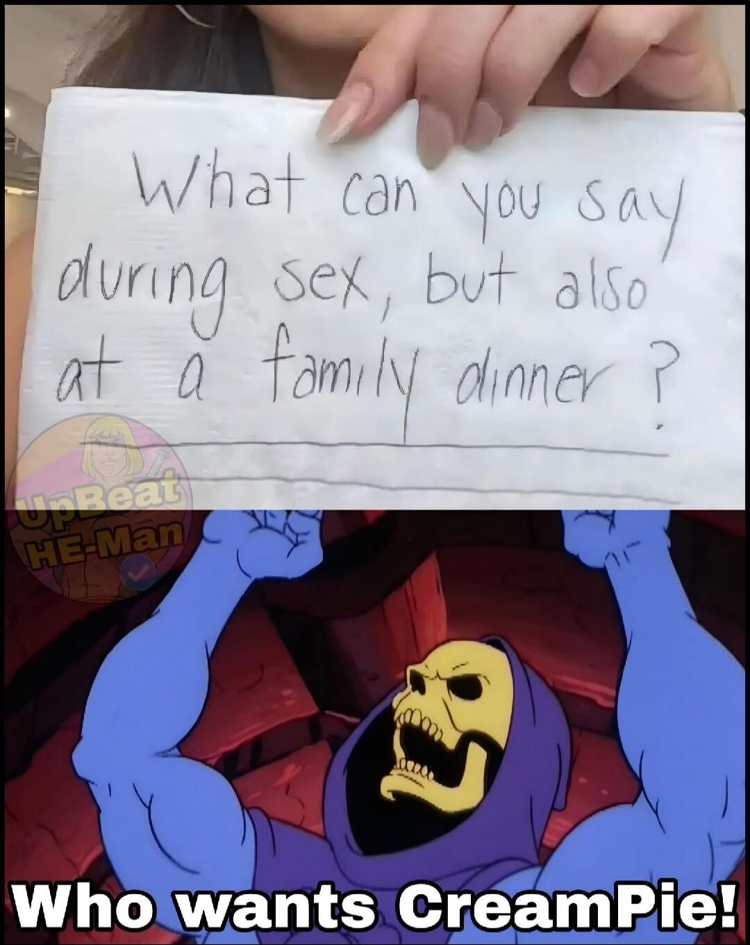 What can you say during sex, but also at a family dinner? Who wants CreamPie!