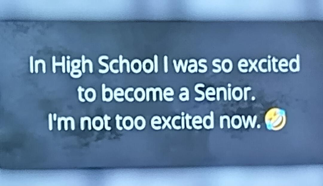 In High School I was so excited to become a Senior. I'm not too excited now. 😂
