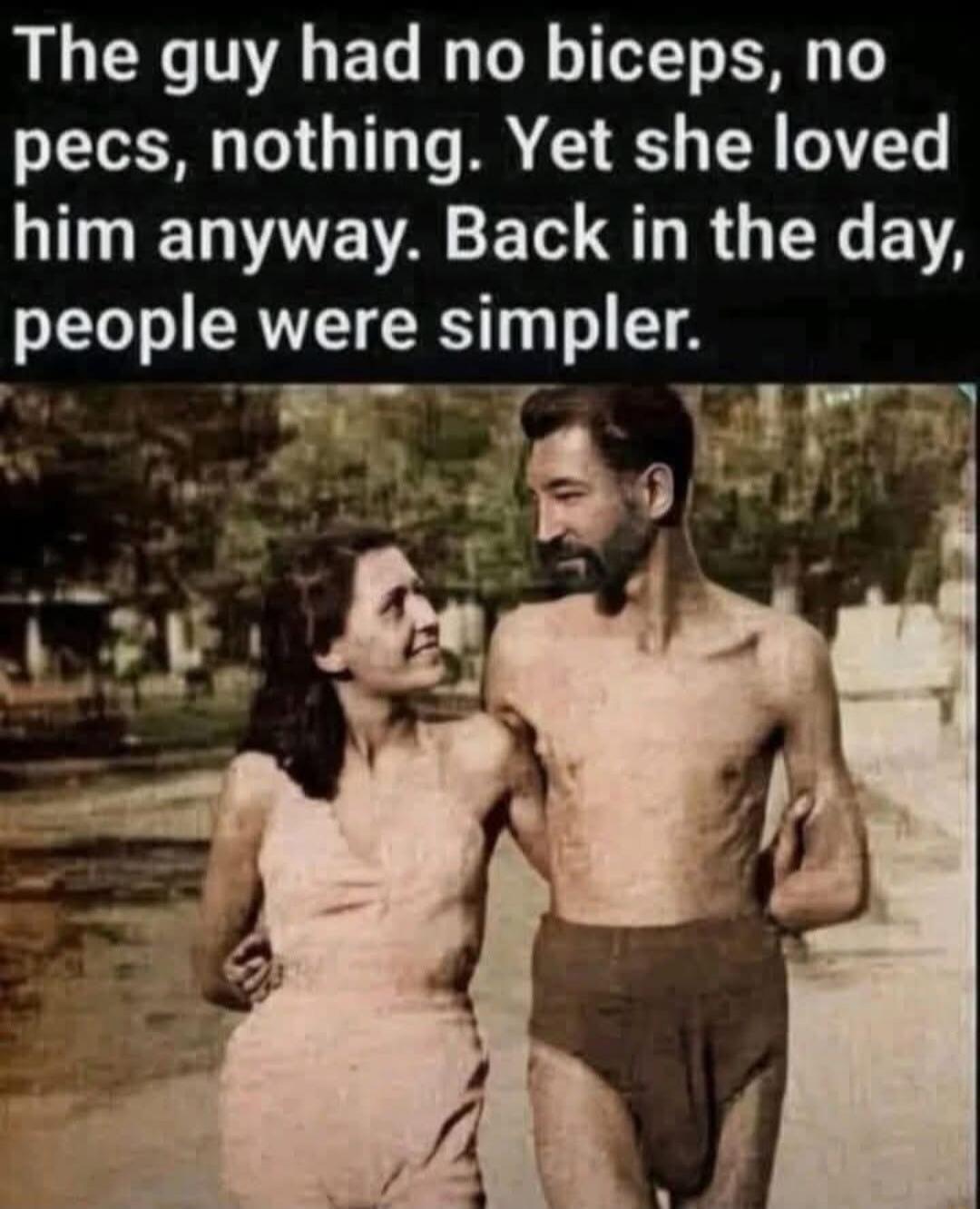 The guy had no biceps, no pecs, nothing. Yet she loved him anyway. Back in the day, people were simpler.