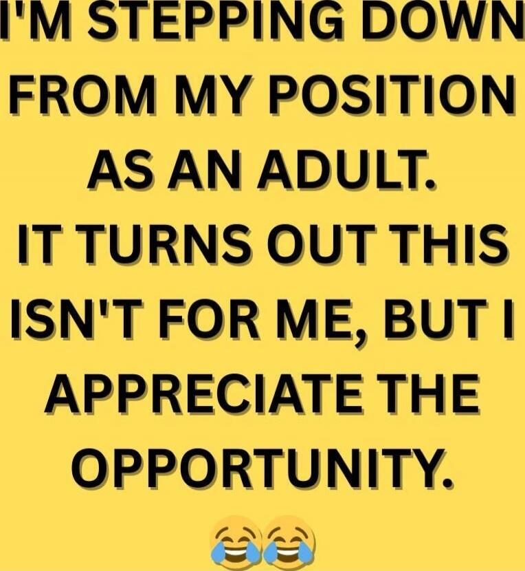 I'M STEPPING DOWN
FROM MY POSITION
AS AN ADULT.
IT TURNS OUT THIS ISN'T FOR ME, BUT I APPRECIATE THE OPPORTUNITY.
😂😂