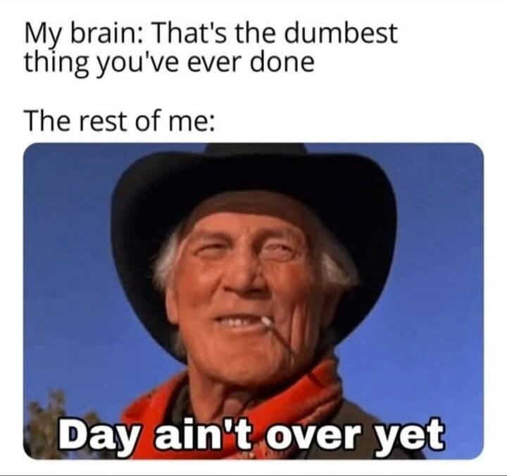 My brain: That's the dumbest thing you've ever done
The rest of me:
Day ain't over yet