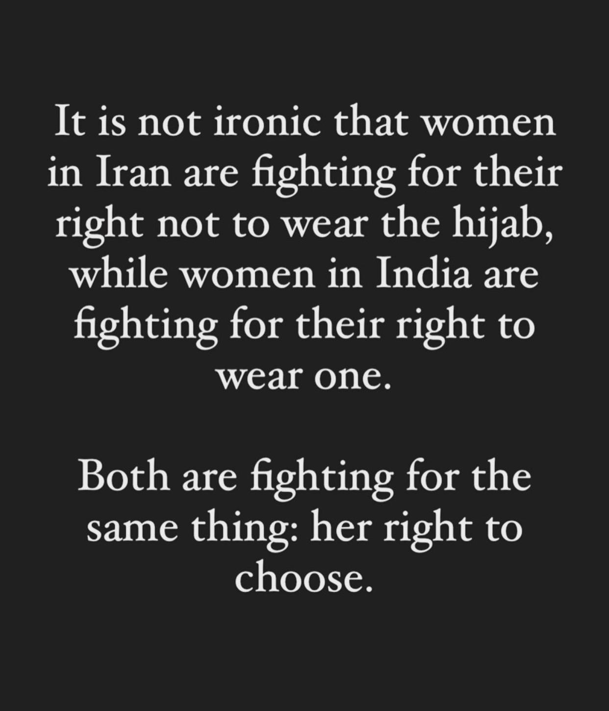 It is not ironic that women in Iran are fighting for their right not to wear the hijab while women in India are fighting for their right to wear one Both are fighting for the same thing her right to choose