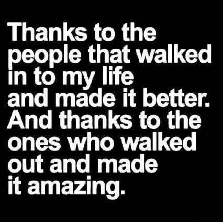 Thanks to the people that walked in to my life and made it better. And thanks to the ones who walked out and made it amazing.