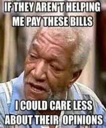 IF THEY AREN'T HELPING ME PAY THESE BILLS I COULD CARE LESS ABOUT THEIR OPINIONS