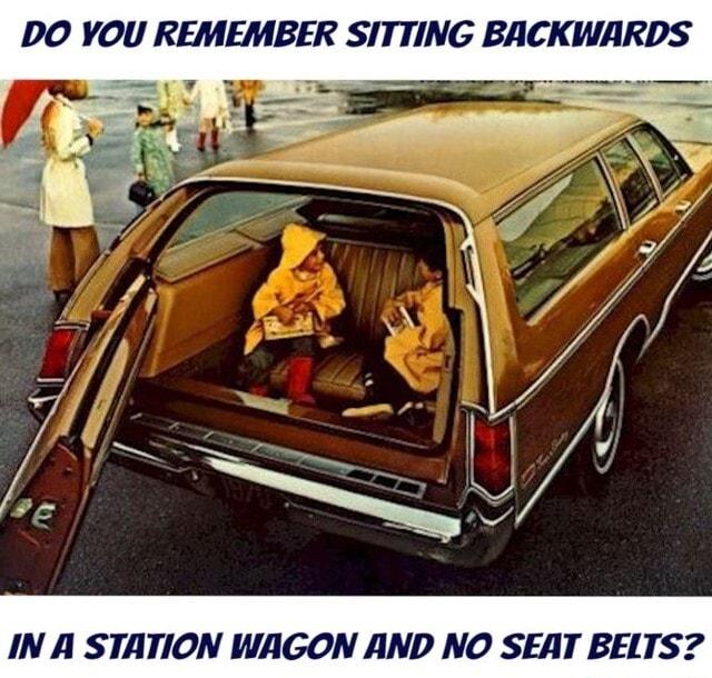 DO YOU REMEMBER SITTING BACKWARDS IN A STATION WAGON AND NO SEAT BELTS