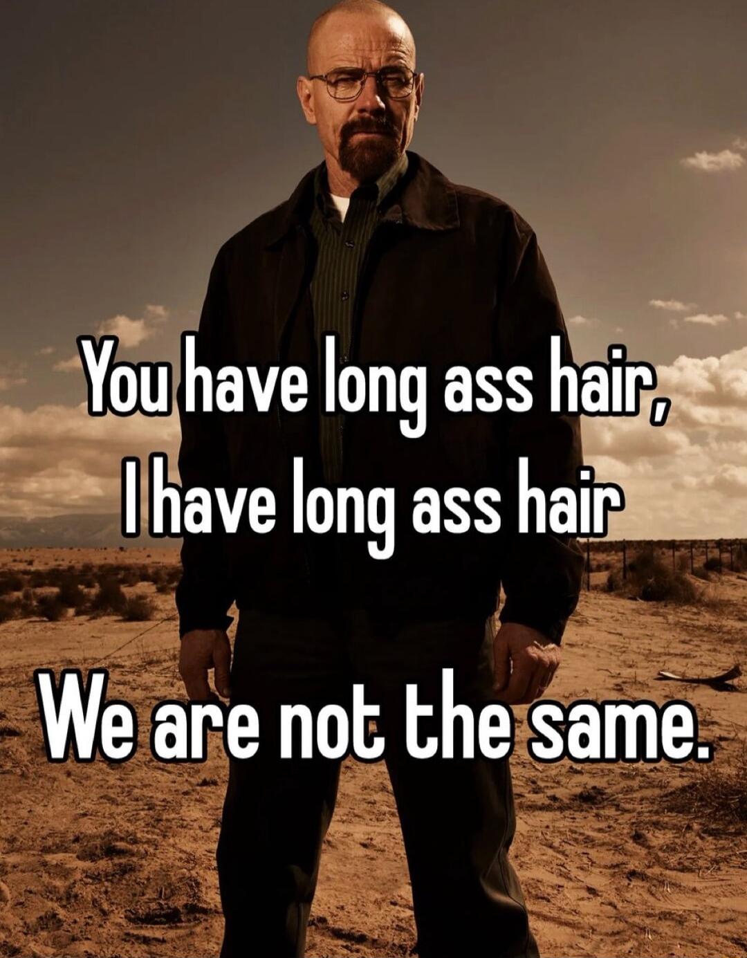 You have long ass h have long ass hair Weare not theisame