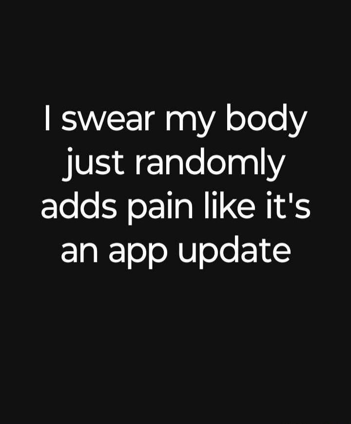 I swear my body just randomly adds pain like it's an app update
