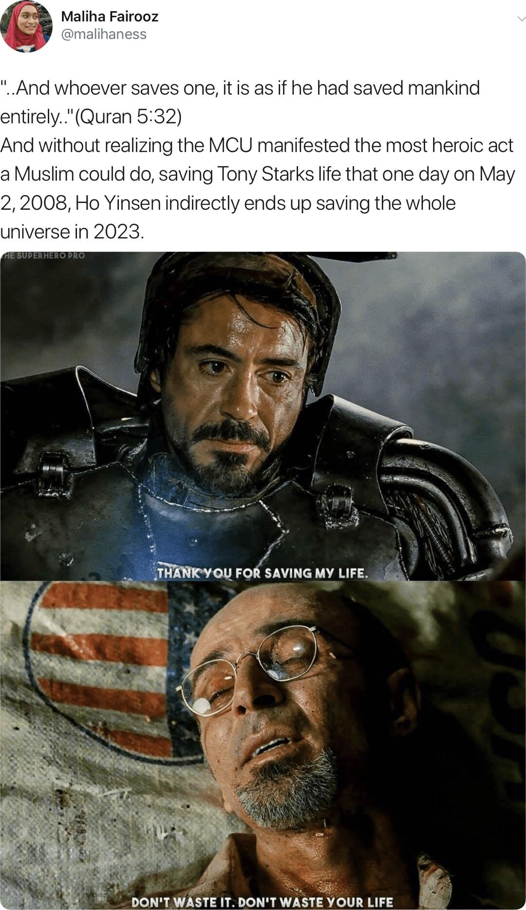 Maliha Fairooz d whoever one itis as if he had saved mankind entirely Quran 532 nd without realizing the MCU manifested the most heroic act a Muslim could do saving Tony Starks life that one day on May 22008 Ho Yinsen indirectly end ing the whole 3 o TRENKYOU FOR SAVING MY LIFE DONTWASTE IT DONT WASTE YOUR LIFE