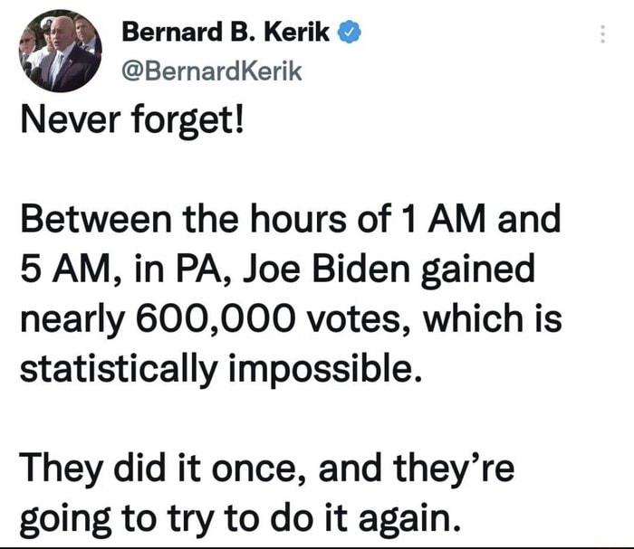 Bernard B Kerik BernardKerik Never forget Between the hours of 1 AM and 5 AM in PA Joe Biden gained nearly 600000 votes which is statistically impossible They did it once and theyre going to try to do it again