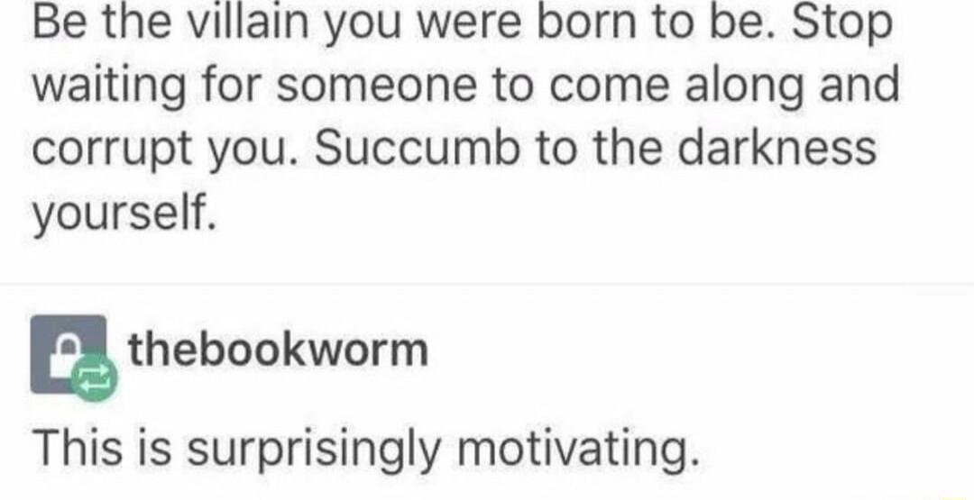 Be the villain you were born to be Stop waiting for someone to come along and corrupt you Succumb to the darkness yourself nthebookwurm This is surprisingly motivating