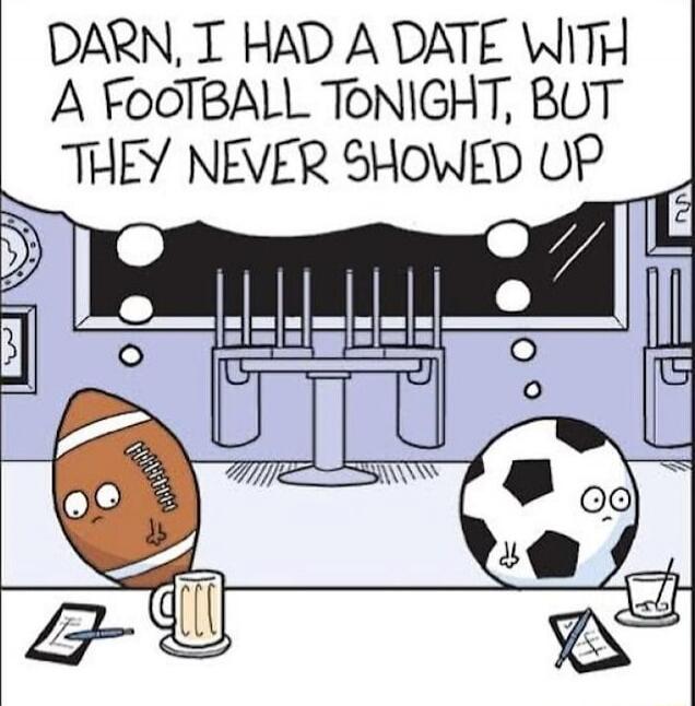 DARN, I HAD A DATE WITH A FOOTBALL TONIGHT, BUT THEY NEVER SHOWED UP