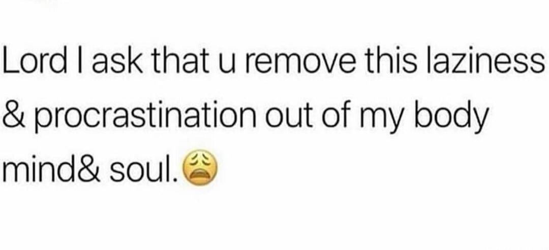 Lord I ask that u remove this laziness & procrastination out of my body mind & soul. 😩